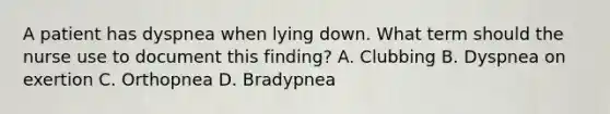 A patient has dyspnea when lying down. What term should the nurse use to document this finding? A. Clubbing B. Dyspnea on exertion C. Orthopnea D. Bradypnea