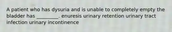 A patient who has dysuria and is unable to completely empty the bladder has _________. enuresis urinary retention urinary tract infection urinary incontinence