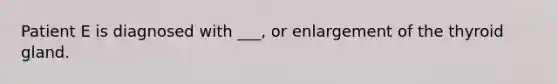 Patient E is diagnosed with ___, or enlargement of the thyroid gland.