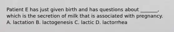 Patient E has just given birth and has questions about _______, which is the secretion of milk that is associated with pregnancy. A. lactation B. lactogenesis C. lactic D. lactorrhea