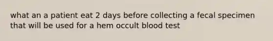 what an a patient eat 2 days before collecting a fecal specimen that will be used for a hem occult blood test