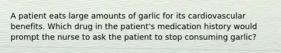 A patient eats large amounts of garlic for its cardiovascular benefits. Which drug in the patient's medication history would prompt the nurse to ask the patient to stop consuming garlic?