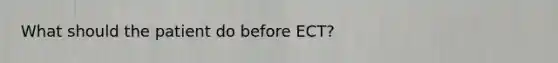 What should the patient do before ECT?