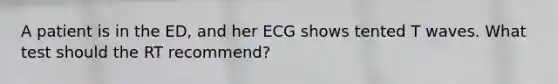 A patient is in the ED, and her ECG shows tented T waves. What test should the RT recommend?