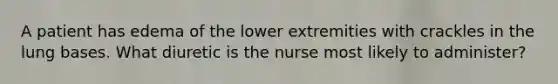 A patient has edema of the lower extremities with crackles in the lung bases. What diuretic is the nurse most likely to administer?