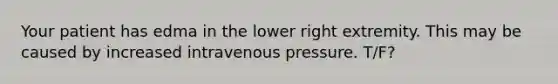 Your patient has edma in the lower right extremity. This may be caused by increased intravenous pressure. T/F?