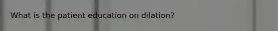 What is the patient education on dilation?