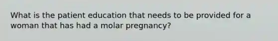 What is the patient education that needs to be provided for a woman that has had a molar pregnancy?