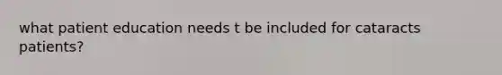 what patient education needs t be included for cataracts patients?
