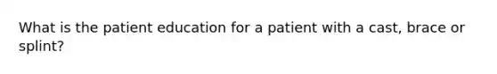 What is the patient education for a patient with a cast, brace or splint?