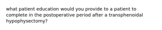 what patient education would you provide to a patient to complete in the postoperative period after a transphenoidal hypophysectomy?