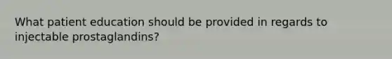 What patient education should be provided in regards to injectable prostaglandins?