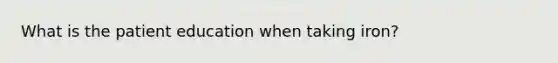 What is the patient education when taking iron?