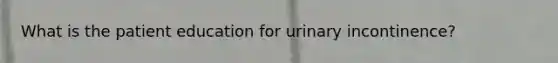 What is the patient education for urinary incontinence?