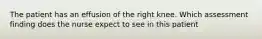 The patient has an effusion of the right knee. Which assessment finding does the nurse expect to see in this patient