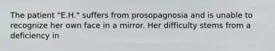 The patient "E.H." suffers from prosopagnosia and is unable to recognize her own face in a mirror. Her difficulty stems from a deficiency in