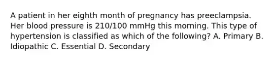 A patient in her eighth month of pregnancy has preeclampsia. Her blood pressure is 210/100 mmHg this morning. This type of hypertension is classified as which of the following? A. Primary B. Idiopathic C. Essential D. Secondary