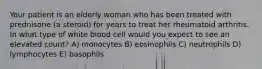 Your patient is an elderly woman who has been treated with prednisone (a steroid) for years to treat her rheumatoid arthritis. In what type of white blood cell would you expect to see an elevated count? A) monocytes B) eosinophils C) neutrophils D) lymphocytes E) basophils