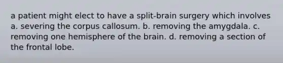 a patient might elect to have a split-brain surgery which involves a. severing the corpus callosum. b. removing the amygdala. c. removing one hemisphere of the brain. d. removing a section of the frontal lobe.