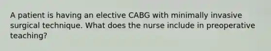 A patient is having an elective CABG with minimally invasive surgical technique. What does the nurse include in preoperative teaching?