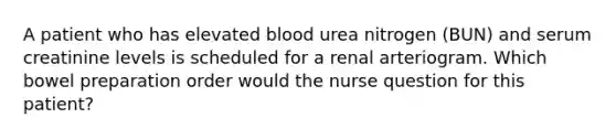 A patient who has elevated blood urea nitrogen (BUN) and serum creatinine levels is scheduled for a renal arteriogram. Which bowel preparation order would the nurse question for this patient?