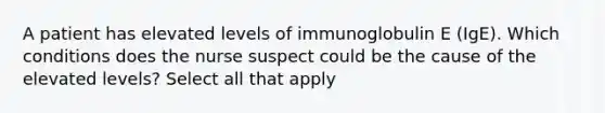 A patient has elevated levels of immunoglobulin E (IgE). Which conditions does the nurse suspect could be the cause of the elevated levels? Select all that apply