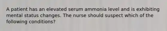 A patient has an elevated serum ammonia level and is exhibiting mental status changes. The nurse should suspect which of the following conditions?