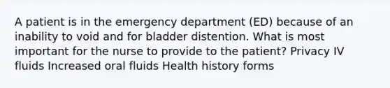 A patient is in the emergency department (ED) because of an inability to void and for bladder distention. What is most important for the nurse to provide to the patient? Privacy <a href='https://www.questionai.com/knowledge/kkj9u13UfP-iv-fluids' class='anchor-knowledge'>iv fluids</a> Increased oral fluids Health history forms