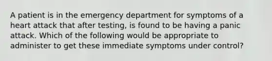 A patient is in the emergency department for symptoms of a heart attack that after testing, is found to be having a panic attack. Which of the following would be appropriate to administer to get these immediate symptoms under control?