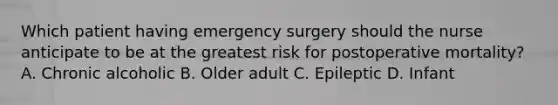 Which patient having emergency surgery should the nurse anticipate to be at the greatest risk for postoperative mortality? A. Chronic alcoholic B. Older adult C. Epileptic D. Infant