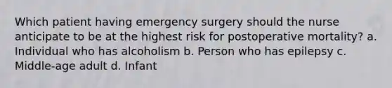 Which patient having emergency surgery should the nurse anticipate to be at the highest risk for postoperative mortality? a. Individual who has alcoholism b. Person who has epilepsy c. Middle-age adult d. Infant