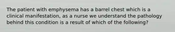 The patient with emphysema has a barrel chest which is a clinical manifestation, as a nurse we understand the pathology behind this condition is a result of which of the following?