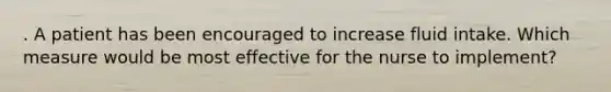 . A patient has been encouraged to increase fluid intake. Which measure would be most effective for the nurse to implement?