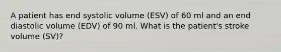 A patient has end systolic volume (ESV) of 60 ml and an end diastolic volume (EDV) of 90 ml. What is the patient's stroke volume (SV)?