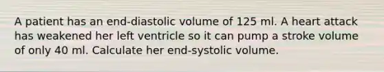 A patient has an end-diastolic volume of 125 ml. A heart attack has weakened her left ventricle so it can pump a stroke volume of only 40 ml. Calculate her end-systolic volume.