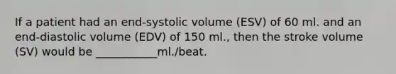 If a patient had an end-systolic volume (ESV) of 60 ml. and an end-diastolic volume (EDV) of 150 ml., then the stroke volume (SV) would be ___________ml./beat.