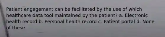 Patient engagement can be facilitated by the use of which healthcare data tool maintained by the patient? a. Electronic health record b. Personal health record c. Patient portal d. None of these