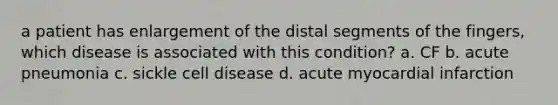 a patient has enlargement of the distal segments of the fingers, which disease is associated with this condition? a. CF b. acute pneumonia c. sickle cell disease d. acute myocardial infarction