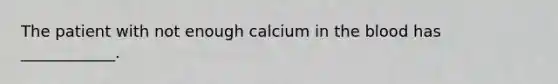 The patient with not enough calcium in the blood has ____________.