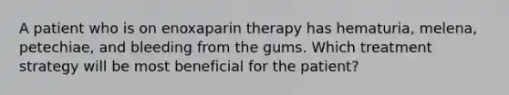 A patient who is on enoxaparin therapy has hematuria, melena, petechiae, and bleeding from the gums. Which treatment strategy will be most beneficial for the patient?