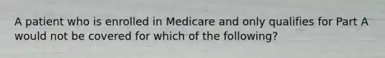 A patient who is enrolled in Medicare and only qualifies for Part A would not be covered for which of the following?