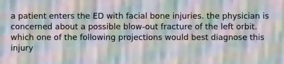 a patient enters the ED with facial bone injuries. the physician is concerned about a possible blow-out fracture of the left orbit. which one of the following projections would best diagnose this injury