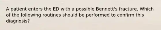 A patient enters the ED with a possible Bennett's fracture. Which of the following routines should be performed to confirm this diagnosis?