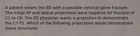 A patient enters the ED with a possible cervical spine fracture. The initial AP and lateral projections were negative for fracture of C1 to C6. The ED physician wants a projection to demonstrate the C7-T1. Which of the following projections would demonstrate these structures