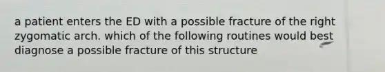 a patient enters the ED with a possible fracture of the right zygomatic arch. which of the following routines would best diagnose a possible fracture of this structure