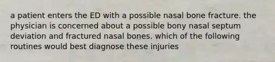 a patient enters the ED with a possible nasal bone fracture. the physician is concerned about a possible bony nasal septum deviation and fractured nasal bones. which of the following routines would best diagnose these injuries