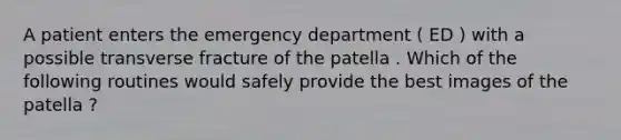 A patient enters the emergency department ( ED ) with a possible transverse fracture of the patella . Which of the following routines would safely provide the best images of the patella ?