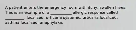 A patient enters the emergency room with itchy, swollen hives. This is an example of a ___________ allergic response called __________. localized; urticaria systemic; urticaria localized; asthma localized; anaphylaxis