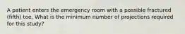 A patient enters the emergency room with a possible fractured (fifth) toe, What is the minimum number of projections required for this study?