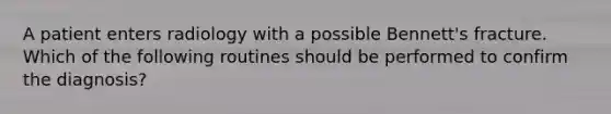 A patient enters radiology with a possible Bennett's fracture. Which of the following routines should be performed to confirm the diagnosis?